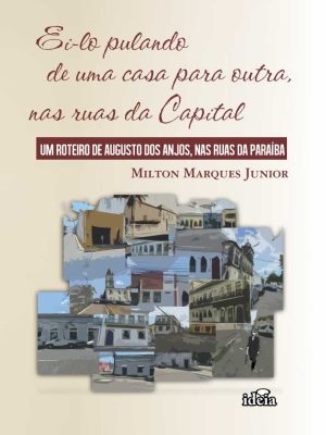 Ei-lo pulando de uma casa para outra, nas ruas da Capital: um roteiro de Augusto dos Anjos, nas ruas da Paraíba / Milton Marques Junior.
