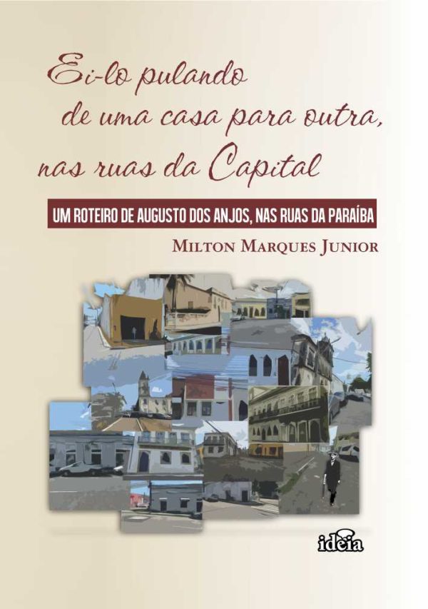 Ei-lo pulando de uma casa para outra, nas ruas da Capital: um roteiro de Augusto dos Anjos, nas ruas da Paraíba / Milton Marques Junior.