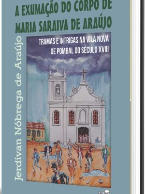 A exumação do corpo de Maria Saraiva de Araújo: tramas e intrigas na Vila de Pombal do século XVIII / Jerdivan Nóbrega de Araújo