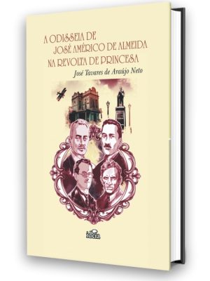 A Odisseia de José Américo de Almeida na Revolta de Princesa - José Tavares de Araújo Neto