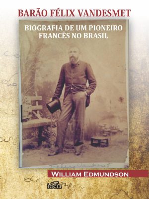 BARÃO FÉLIX VANDESMET: BIOGRAFIA DE UM PIONEIRO  FRANCÊS NO BRASIL - William Edmundson