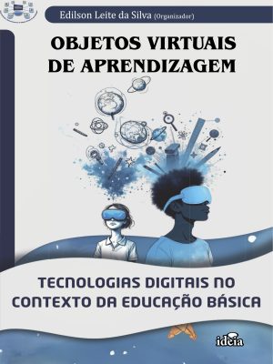 Objetos virtuais de aprendizagem: tecnologias digitais no contexto da Educação Básica  / Edilson Leite da Silva, organizador