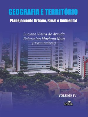 GEOGRAFIA E TERRITÓRIO - Planejamento Urbano, Rural e Ambiental - Vol. IV - Luciene Vieira de Arruda, Belarmino Mariano Neto (Organizadores)