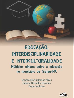 EDUCAÇÃO, INTERDISCIPLINARIDADE E INTERCULTURALIDADE: Múltiplos olhares sobre a educação  no município de Grajaú-MA / Sandra Maria Barros Alves, Juliana Noronha Fonseca - Organizadoras
