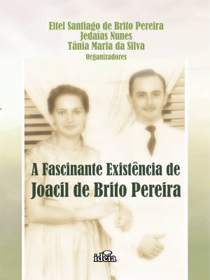 A Fascinante Existência de Joacil de Brito Pereira - Eitel Santiago de Brito Pereira, Jedaías Nunes, Tânia Maria da Silva - Organizadores