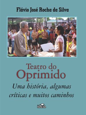 Teatro do Oprimido - Uma história, algumas críticas e muitos caminhos / Flávio José Rocha da Silva