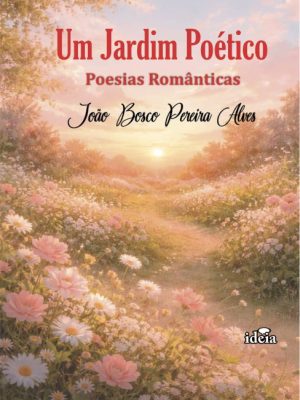 Um jardim poético: poesias românticas / João Bosco Pereira Alves.